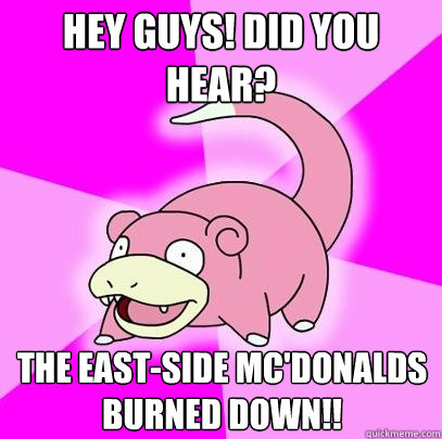 Hey guys! Did you hear?  The East-side Mc'Donalds burned down!!  Slowpoke