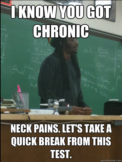 I know you got chronic neck pains. Let's take a quick break from this test.  Rasta Science Teacher
