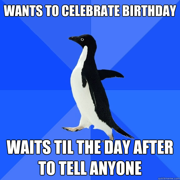 Wants to celebrate birthday waits til the day after to tell anyone - Wants to celebrate birthday waits til the day after to tell anyone  Socially Awkward Penguin