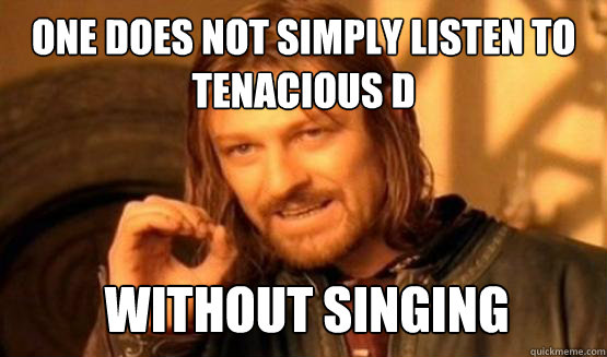 One does not simply listen to tenacious d without singing - One does not simply listen to tenacious d without singing  ONE DOES NOT SIMPLY EAT WITH UTENSILS
