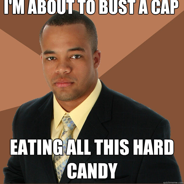 I'm about to bust a cap eating all this hard candy  Successful Black Man
