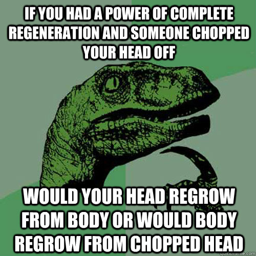 If you had a power of complete regeneration and someone chopped your head off would your head regrow from body or would body regrow from chopped head - If you had a power of complete regeneration and someone chopped your head off would your head regrow from body or would body regrow from chopped head  Philosoraptor