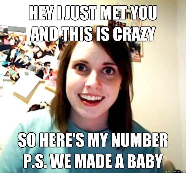 Hey I just met you 
and this is crazy So here's my number
P.S. We made a baby  Overly Attached Girlfriend