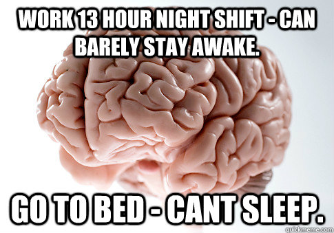 work 13 hour night shift - can barely stay awake. go to bed - cant sleep.  Scumbag Brain