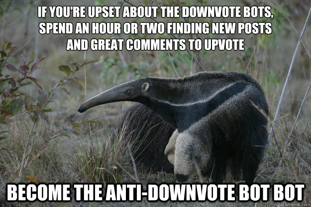 if you're upset about the downvote bots,
spend an hour or two finding new posts
and great comments to upvote become the anti-downvote bot bot  Actual Reddit Advice Anteater