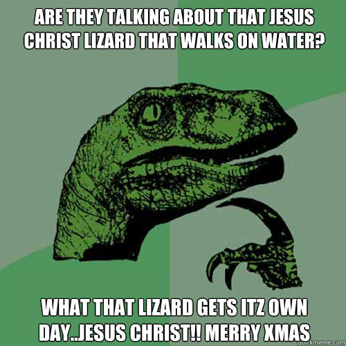 Are they talking about that jesus christ lizard that walks on water? WHAT THAT LIZARD GETS ITZ OWN DAY..JESUS CHRIST!! MERRY XMAS  Philosoraptor