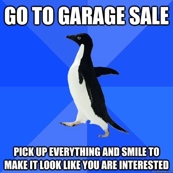 go to garage sale pick up everything and smile to make it look like you are interested  Socially Awkward Penguin