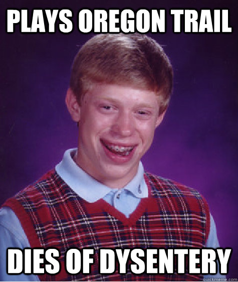 Plays Oregon Trail Dies of Dysentery  Bad Luck Brian