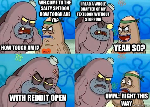 Welcome to the Salty Spitoon how tough are ya? HOW TOUGH AM I? I read a whole chapter of my textbook without stopping With reddit open Umm... Right this way Yeah so?  Salty Spitoon How Tough Are Ya