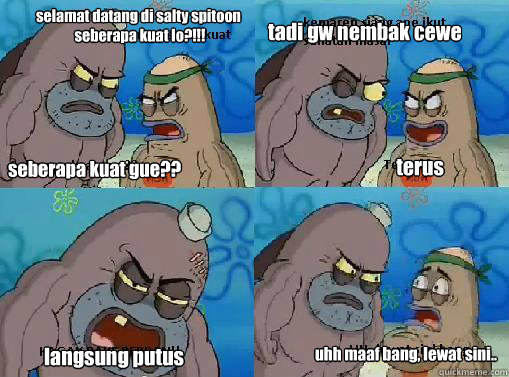seberapa kuat gue?? selamat datang di salty spitoon
 seberapa kuat lo?!!! tadi gw nembak cewe terus langsung putus uhh maaf bang, lewat sini..  