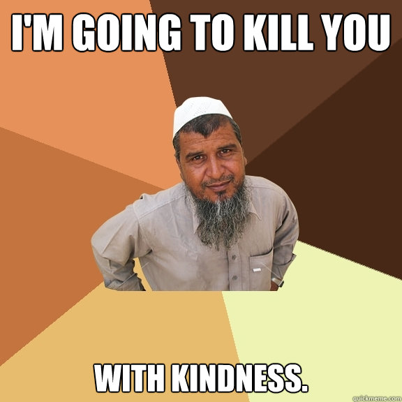 I'm going to kill you with kindness. - I'm going to kill you with kindness.  Ordinary Muslim Man