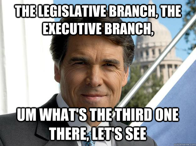 The Legislative branch, the Executive branch, um what's the third one there, let's see - The Legislative branch, the Executive branch, um what's the third one there, let's see  Rick perry