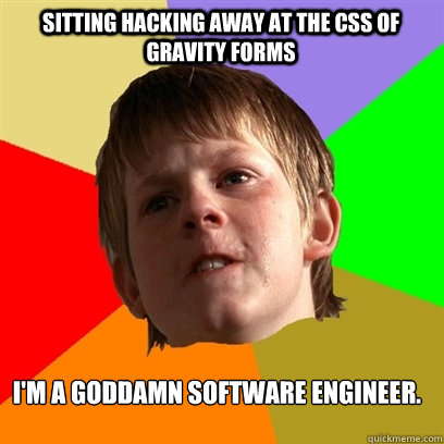 Sitting hacking away at the css of gravity forms I'm a goddamn Software Engineer.  Angry School Boy