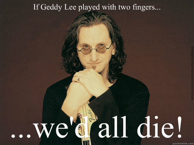 If Geddy Lee played with two fingers... ...we'd all die! - If Geddy Lee played with two fingers... ...we'd all die!  Geddy Lee is epic