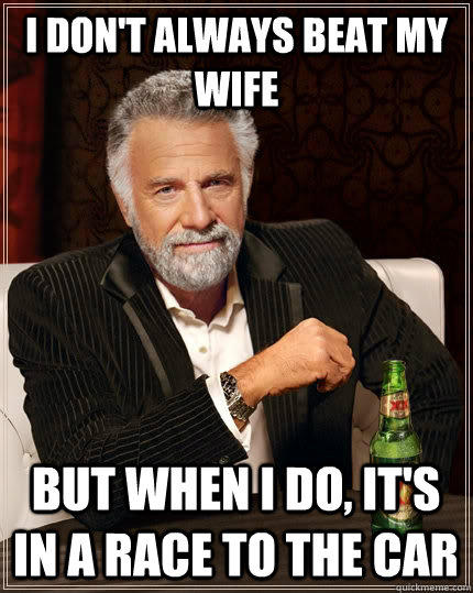 I don't always beat my wife but when I do, It's in a race to the car  The Most Interesting Man In The World