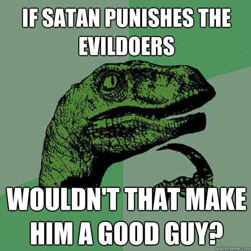 If satan punishes the evildoers Wouldn't that make him a good guy? - If satan punishes the evildoers Wouldn't that make him a good guy?  Philosoraptor