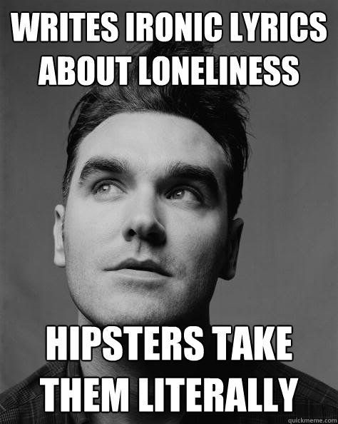 Writes ironic lyrics about loneliness Hipsters take them literally
  Scumbag Morrissey