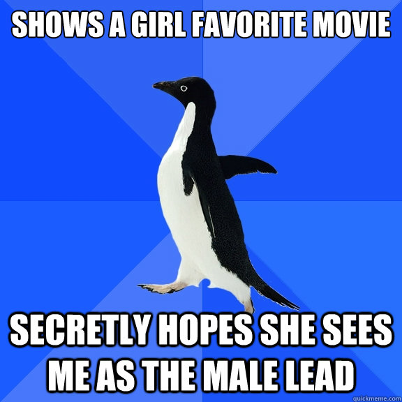 Shows a girl favorite movie secretly hopes she sees me as the male lead  Socially Awkward Penguin