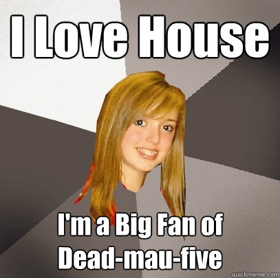 I Love House I'm a Big Fan of 
Dead-mau-five  Musically Oblivious 8th Grader
