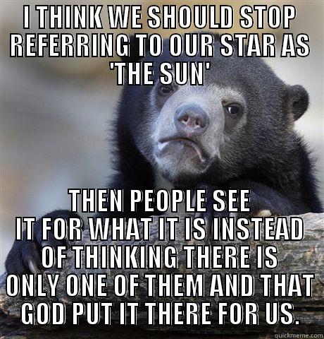 I THINK WE SHOULD STOP REFERRING TO OUR STAR AS 'THE SUN' THEN PEOPLE SEE IT FOR WHAT IT IS INSTEAD OF THINKING THERE IS ONLY ONE OF THEM AND THAT GOD PUT IT THERE FOR US. Confession Bear