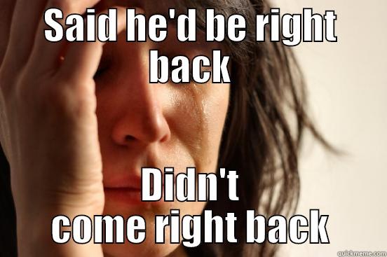 SAID HE'D BE RIGHT BACK DIDN'T COME RIGHT BACK First World Problems