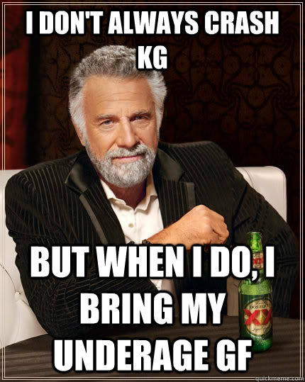 I don't always crash KG But when I do, i bring my underage gf  The Most Interesting Man In The World