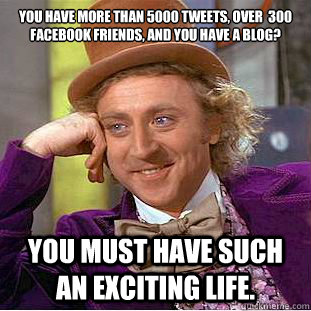 you have more than 5000 tweets, over  300 facebook friends, AND you have a blog?

 you must have such an exciting life. - you have more than 5000 tweets, over  300 facebook friends, AND you have a blog?

 you must have such an exciting life.  Condescending Wonka