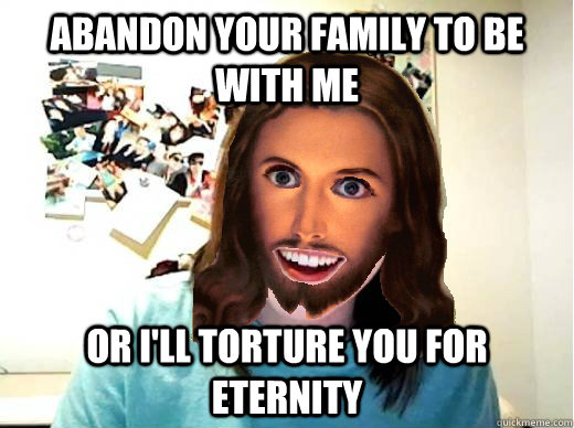 abandon your family to be with me or I'll torture you for eternity  Overly Attached Jesus