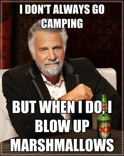 I don't always go camping But when I do, I blow up marshmallows  The Most Interesting Man In The World