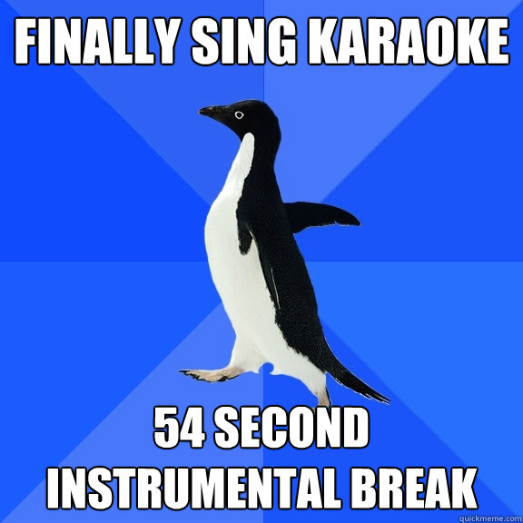 finally sing karaoke 54 second instrumental break  Socially Awkward Penguin