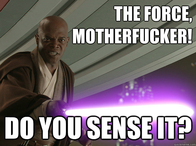 The Force,
Motherfucker! Do you sense it? - The Force,
Motherfucker! Do you sense it?  Samual L. Windu
