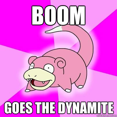BOOM goes the dynamite  Slowpoke