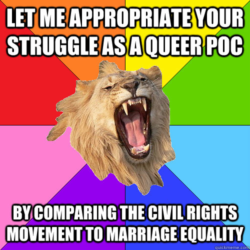 Let me appropriate your struggle as a queer PoC by comparing the Civil Rights movement to marriage equality  