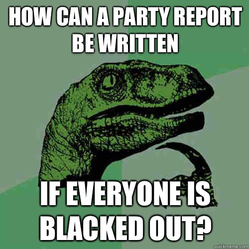 How can a party report be written  If everyone is blacked out?  Philosoraptor