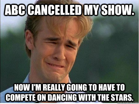 ABC cancelled my show.  Now I'm really going to have to compete on Dancing With The Stars.   1990s Problems