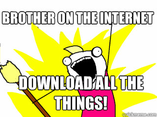 Brother on the internet Download all the things!  All The Things