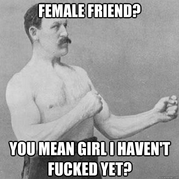 Female friend? You mean girl I haven't fucked yet?  overly manly man