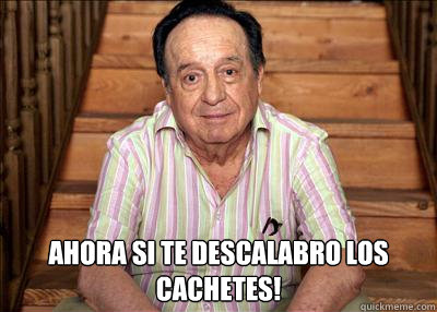  ¡Ahora si te descalabro los cachetes! -  ¡Ahora si te descalabro los cachetes!  Chavo