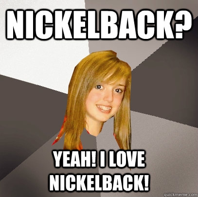 nickelback? yeah! I love nickelback!  Musically Oblivious 8th Grader