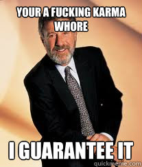 your a fucking karma whore I guarantee it - your a fucking karma whore I guarantee it  I guarantee it