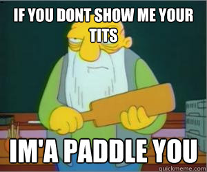 if you dont show me your tits im'a paddle you - if you dont show me your tits im'a paddle you  Paddlin Jasper