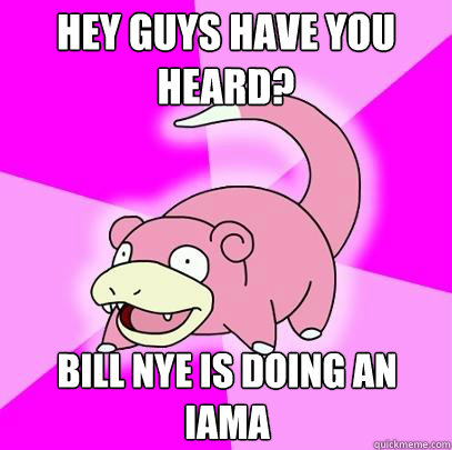 Hey guys have you heard? Bill nye is doing an IAmA  Slowpoke