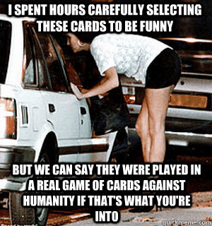 I spent hours carefully selecting these cards to be funny But we can say they were played in a real game of Cards Against Humanity if that's what you're into  Karma Whore