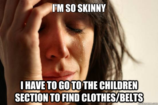 I'm so skinny I have to go to the children section to find clothes/belts  First World Problems