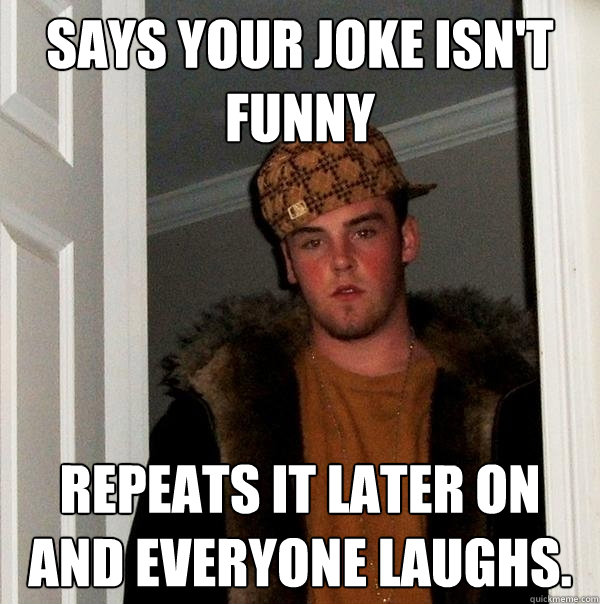 Says your joke isn't funny Repeats it later on and everyone laughs.  Scumbag Steve