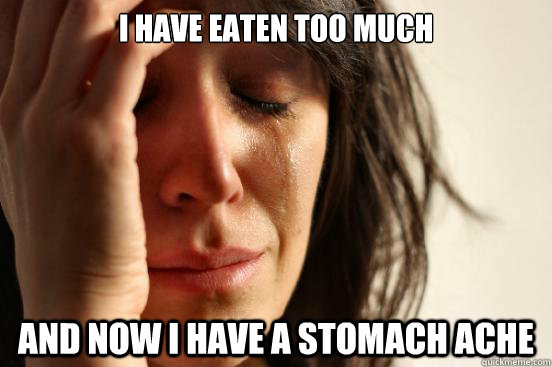I have eaten too much and now i have a stomach ache  First World Problems