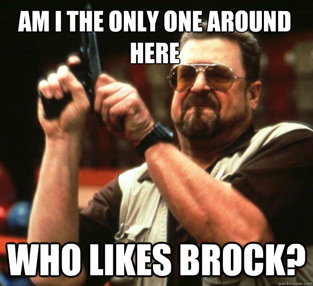 Am I the only one around here Who likes brock?  Walter