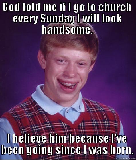 GOD TOLD ME IF I GO TO CHURCH EVERY SUNDAY I WILL LOOK HANDSOME. I BELIEVE HIM BECAUSE I'VE BEEN GOING SINCE I WAS BORN. Bad Luck Brian