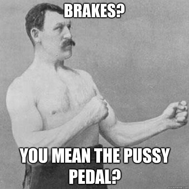 Brakes? You mean the pussy pedal?  overly manly man