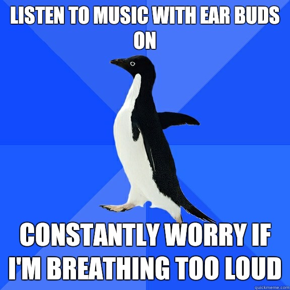 Listen to music with ear buds on Constantly worry if I'm breathing too loud  Socially Awkward Penguin